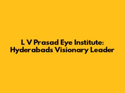 L V Prasad Eye Institute: Hyderabad's Visionary Leader