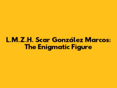L.M.Z.H. Scar González Marcos: The Enigmatic Figure