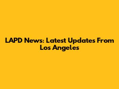 LAPD News: Latest Updates From Los Angeles