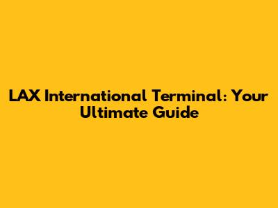 LAX International Terminal: Your Ultimate Guide