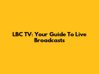 LBC TV: Your Guide To Live Broadcasts