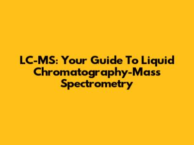 LC-MS: Your Guide To Liquid Chromatography-Mass Spectrometry