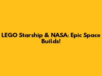 LEGO Starship & NASA: Epic Space Builds!