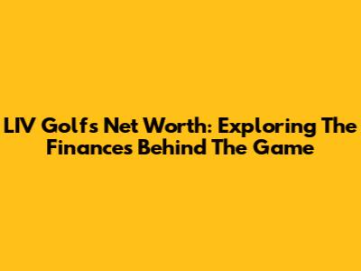 LIV Golf's Net Worth: Exploring The Finances Behind The Game
