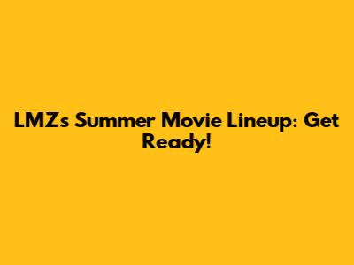 LMZ's Summer Movie Lineup: Get Ready!