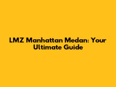 LMZ Manhattan Medan: Your Ultimate Guide
