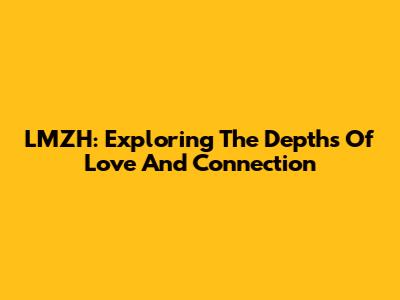 LMZH: Exploring The Depths Of Love And Connection