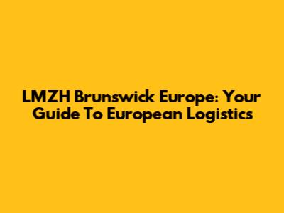 LMZH Brunswick Europe: Your Guide To European Logistics
