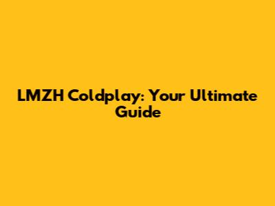 LMZH Coldplay: Your Ultimate Guide