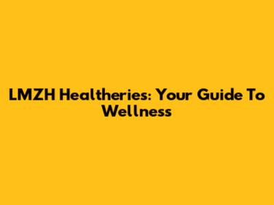 LMZH Healtheries: Your Guide To Wellness