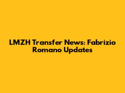 LMZH Transfer News: Fabrizio Romano Updates