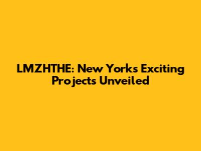 LMZHTHE: New York's Exciting Projects Unveiled