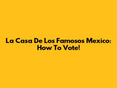 La Casa De Los Famosos Mexico: How To Vote!
