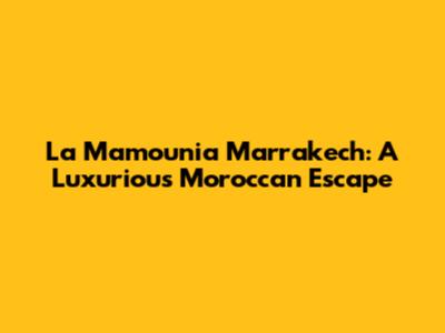 La Mamounia Marrakech: A Luxurious Moroccan Escape