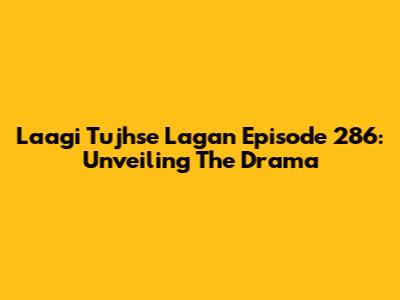 Laagi Tujhse Lagan Episode 286: Unveiling The Drama