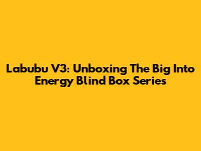 Labubu V3: Unboxing The Big Into Energy Blind Box Series