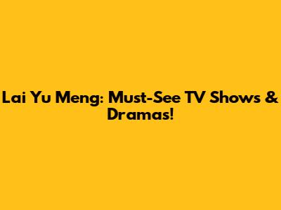 Lai Yu Meng: Must-See TV Shows & Dramas!