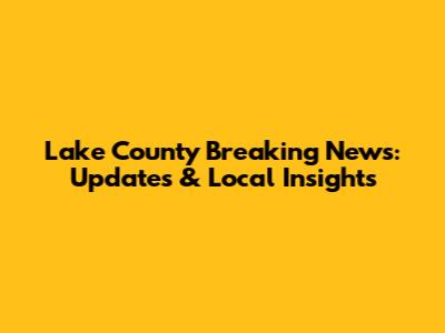Lake County Breaking News: Updates & Local Insights
