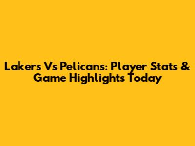 Lakers Vs Pelicans: Player Stats & Game Highlights Today