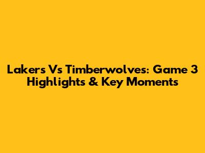 Lakers Vs Timberwolves: Game 3 Highlights & Key Moments