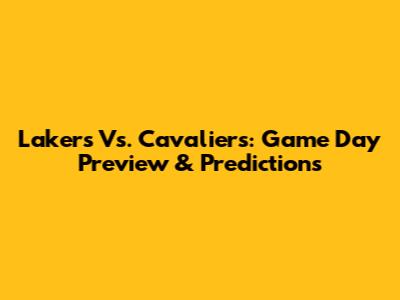 Lakers Vs. Cavaliers: Game Day Preview & Predictions