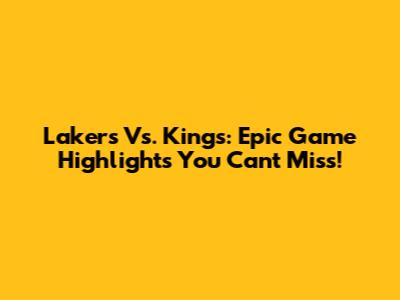 Lakers Vs. Kings: Epic Game Highlights You Can't Miss!