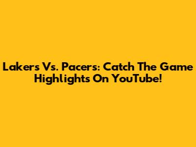 Lakers Vs. Pacers: Catch The Game Highlights On YouTube!