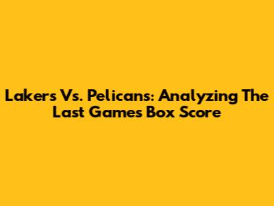 Lakers Vs. Pelicans: Analyzing The Last Game's Box Score