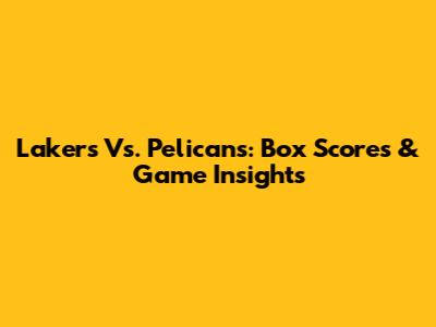Lakers Vs. Pelicans: Box Scores & Game Insights
