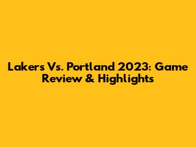 Lakers Vs. Portland 2023: Game Review & Highlights