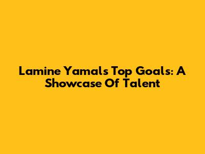 Lamine Yamal's Top Goals: A Showcase Of Talent
