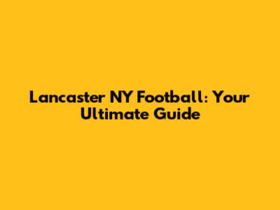 Lancaster NY Football: Your Ultimate Guide