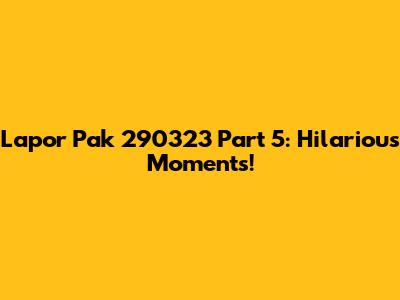 Lapor Pak 290323 Part 5: Hilarious Moments!