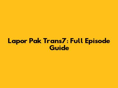 Lapor Pak Trans7: Full Episode Guide