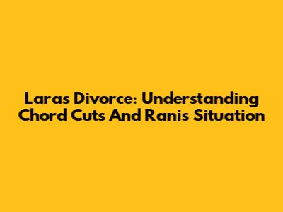 Lara's Divorce: Understanding Chord Cuts And Rani's Situation
