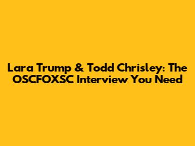 Lara Trump & Todd Chrisley: The OSCFOXSC Interview You Need