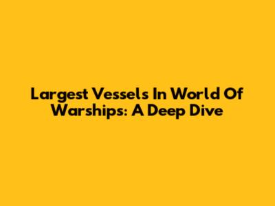 Largest Vessels In World Of Warships: A Deep Dive
