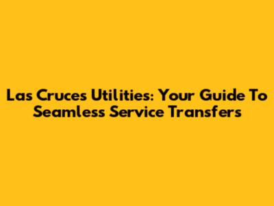 Las Cruces Utilities: Your Guide To Seamless Service Transfers