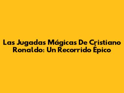 Las Jugadas Mágicas De Cristiano Ronaldo: Un Recorrido Épico
