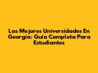 Las Mejores Universidades En Georgia: Guía Completa Para Estudiantes