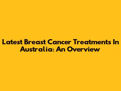 Latest Breast Cancer Treatments In Australia: An Overview