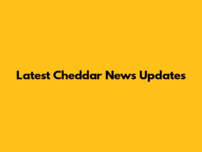 Latest Cheddar News Updates