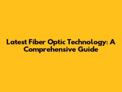 Latest Fiber Optic Technology: A Comprehensive Guide