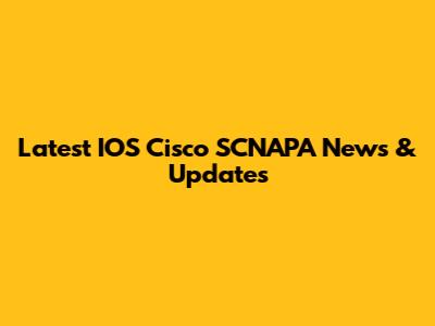 Latest IOS Cisco SCNAPA News & Updates