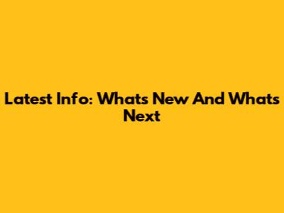 Latest Info: What's New And What's Next