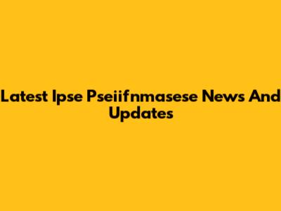 Latest Ipse Pseiifnmasese News And Updates