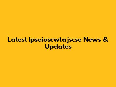 Latest Ipseioscwtajscse News & Updates
