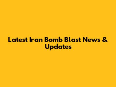 Latest Iran Bomb Blast News & Updates