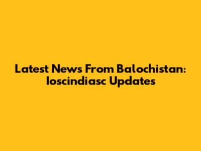 Latest News From Balochistan: Ioscindiasc Updates