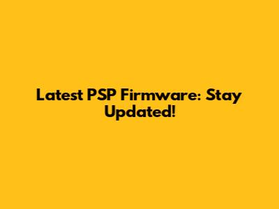 Latest PSP Firmware: Stay Updated!